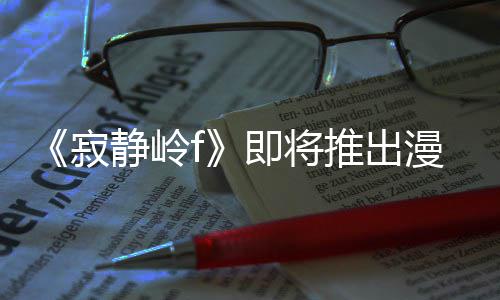 版 并拥编的戏编漫画全新有游推出寂静岭即将剧改结局