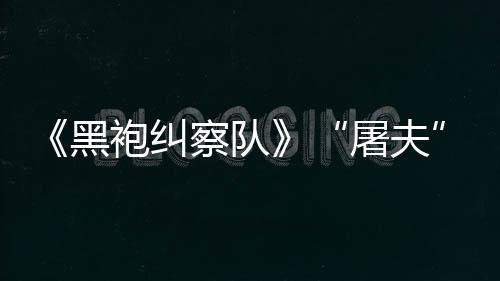 镖客编电想袍纠野大影改屠夫黑荒察队参演