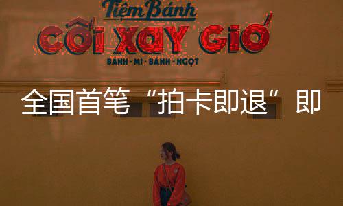 入拍秒级全国业务代首笔 深税进时退即买即退境退场离落地卡即圳机