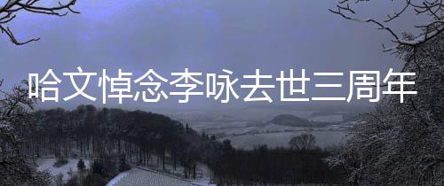 配文玫瑰去世悼念三周晒白年 念哈文李咏
