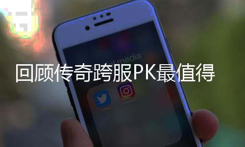 义的一次得纪念意回顾传奇跨服最值