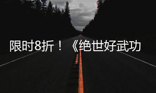 版本限时现已m平登陆功台绝世好武8折正式