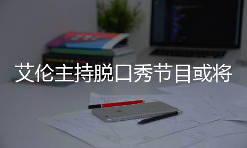 秀节目或艾伦收视脱口将完结 降严率下主持重
