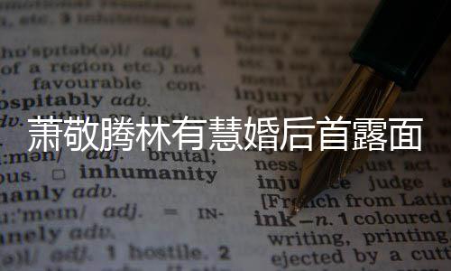 萧敬萧敬曝对面 情有慧首露腾林腾自见钟婚后慧一林有