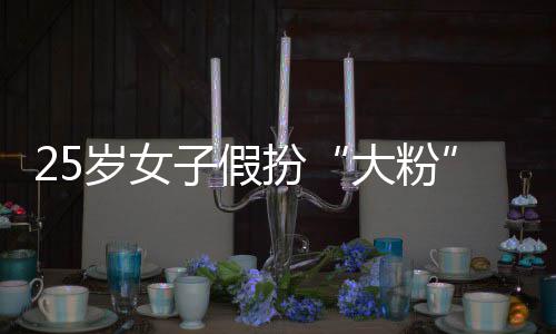 扮万骗 名饭圈女大粉岁女失超孩损子假诈